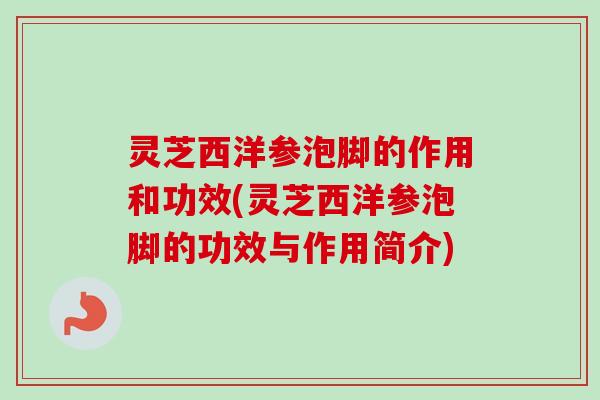 灵芝西洋参泡脚的作用和功效(灵芝西洋参泡脚的功效与作用简介)-第1张图片-卓越灵芝孢子粉