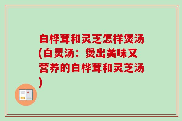 白桦茸和灵芝怎样煲汤(白灵汤：煲出美味又营养的白桦茸和灵芝汤)-第1张图片-卓越灵芝孢子粉