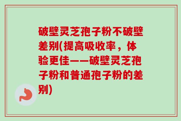破壁灵芝孢子粉不破壁差别(提高吸收率,体验更佳——破壁灵芝孢子粉和普通孢子粉的差别)-第1张图片-卓越灵芝孢子粉 破壁灵芝孢子粉不破壁差别(提高吸收率,体验更佳——破壁灵芝孢子粉和普通孢子粉的差别)-第1张图片-卓越灵芝孢子粉