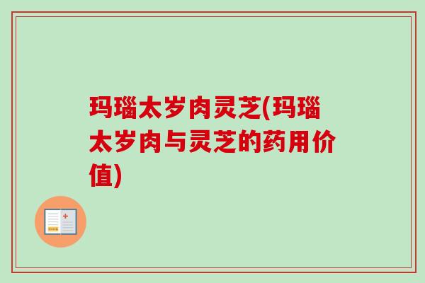 玛瑙太岁肉灵芝(玛瑙太岁肉与灵芝的药用价值)-第1张图片-卓越灵芝孢子粉 玛瑙太岁肉灵芝(玛瑙太岁肉与灵芝的药用价值)-第1张图片-卓越灵芝孢子粉