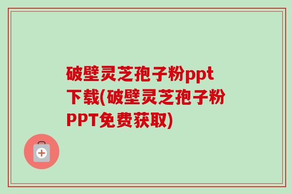破壁灵芝孢子粉ppt下载(破壁灵芝孢子粉PPT免费获取)-第1张图片-卓越灵芝孢子粉