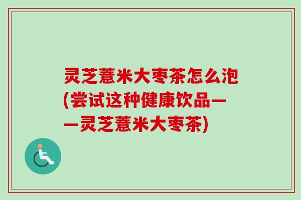 灵芝薏米大枣茶怎么泡(尝试这种健康饮品——灵芝薏米大枣茶)-第1张图片-卓越灵芝孢子粉