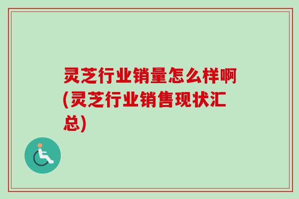 灵芝行业销量怎么样啊(灵芝行业销售现状汇总)-第1张图片-卓越灵芝孢子粉
