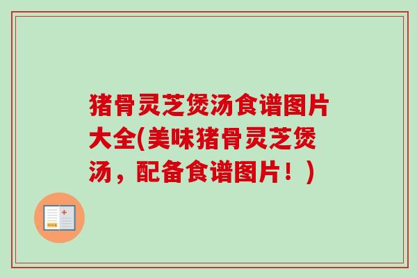 猪骨灵芝煲汤食谱图片大全(美味猪骨灵芝煲汤，配备食谱图片！)-第1张图片-卓越灵芝孢子粉