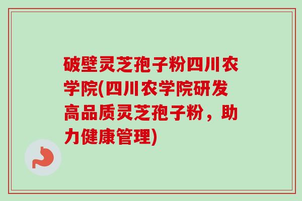 破壁灵芝孢子粉四川农学院(四川农学院研发高品质灵芝孢子粉，助力健康管理)-第1张图片-卓越灵芝孢子粉