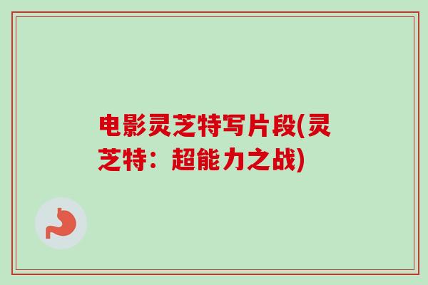 电影灵芝特写片段(灵芝特:超能力之战)-第1张图片-卓越灵芝孢子粉 电影灵芝特写片段(灵芝特:超能力之战)-第1张图片-卓越灵芝孢子粉