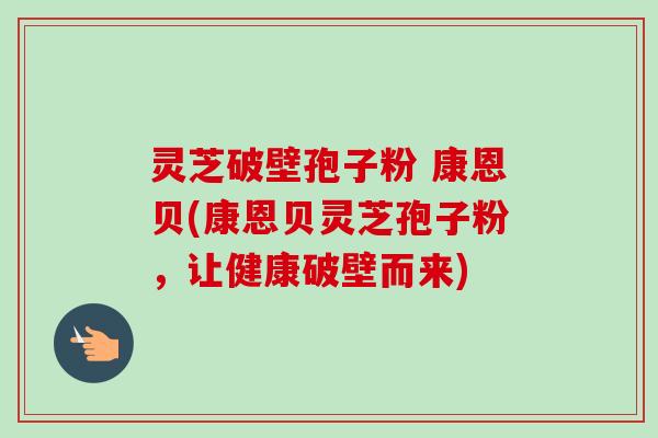 灵芝破壁孢子粉 康恩贝(康恩贝灵芝孢子粉，让健康破壁而来)-第1张图片-卓越灵芝孢子粉