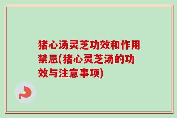 猪心汤灵芝功效和作用禁忌(猪心灵芝汤的功效与注意事项)-第1张图片-卓越灵芝孢子粉