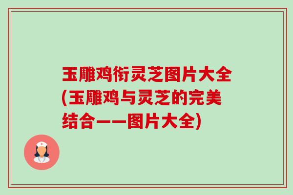 玉雕鸡衔灵芝图片大全(玉雕鸡与灵芝的完美结合——图片大全)-第1张图片-卓越灵芝孢子粉 玉雕鸡衔灵芝图片大全(玉雕鸡与灵芝的完美结合——图片大全)-第1张图片-卓越灵芝孢子粉