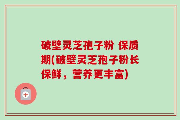 破壁灵芝孢子粉 保质期(破壁灵芝孢子粉长保鲜,营养更丰富)-第1张图片-卓越灵芝孢子粉 破壁灵芝孢子粉 保质期(破壁灵芝孢子粉长保鲜,营养更丰富)-第1张图片-卓越灵芝孢子粉