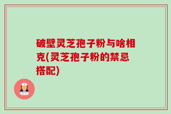 破壁灵芝孢子粉与啥相克(灵芝孢子粉的禁忌搭配)-第1张图片-卓越灵芝孢子粉 破壁灵芝孢子粉与啥相克(灵芝孢子粉的禁忌搭配)-第1张图片-卓越灵芝孢子粉