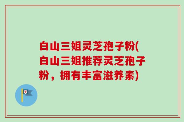 白山三姐灵芝孢子粉(白山三姐推荐灵芝孢子粉,拥有丰富滋养素)-第1张图片-卓越灵芝孢子粉 白山三姐灵芝孢子粉(白山三姐推荐灵芝孢子粉,拥有丰富滋养素)-第1张图片-卓越灵芝孢子粉