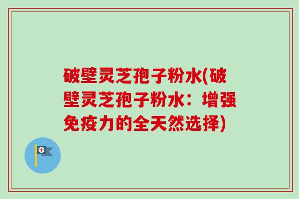 破壁灵芝孢子粉水(破壁灵芝孢子粉水：增强免疫力的全天然选择)-第1张图片-卓越灵芝孢子粉
