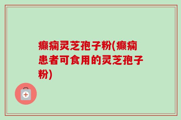 癫痫灵芝孢子粉(癫痫患者可食用的灵芝孢子粉)-第1张图片-卓越灵芝孢子粉 癫痫灵芝孢子粉(癫痫患者可食用的灵芝孢子粉)-第1张图片-卓越灵芝孢子粉