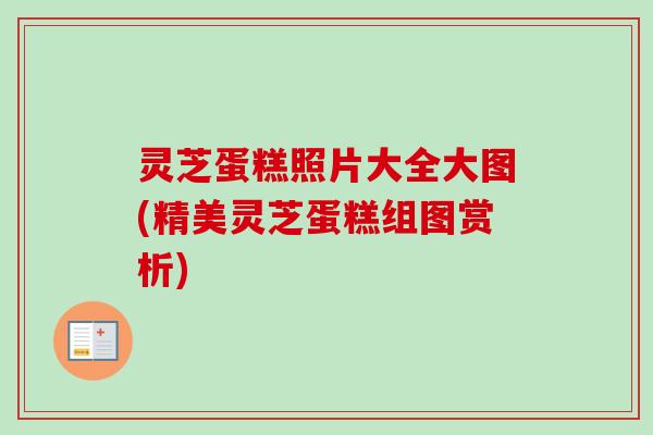 灵芝蛋糕照片大全大图(精美灵芝蛋糕组图赏析)-第1张图片-卓越灵芝孢子粉 灵芝蛋糕照片大全大图(精美灵芝蛋糕组图赏析)-第1张图片-卓越灵芝孢子粉