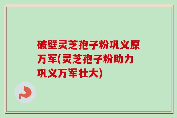 破壁灵芝孢子粉巩义原万军(灵芝孢子粉助力巩义万军壮大)-第1张图片-卓越灵芝孢子粉 破壁灵芝孢子粉巩义原万军(灵芝孢子粉助力巩义万军壮大)-第1张图片-卓越灵芝孢子粉