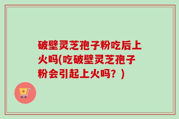 破壁灵芝孢子粉吃后上火吗(吃破壁灵芝孢子粉会引起上火吗?)-第1张图片-卓越灵芝孢子粉 破壁灵芝孢子粉吃后上火吗(吃破壁灵芝孢子粉会引起上火吗?)-第1张图片-卓越灵芝孢子粉
