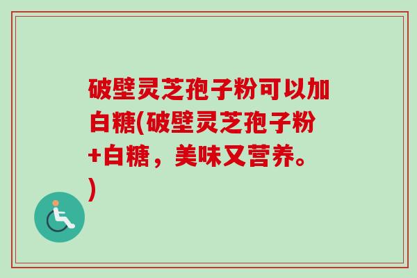 破壁灵芝孢子粉可以加白糖(破壁灵芝孢子粉+白糖,美味又营养。)-第1张图片-卓越灵芝孢子粉 破壁灵芝孢子粉可以加白糖(破壁灵芝孢子粉+白糖,美味又营养。)-第1张图片-卓越灵芝孢子粉