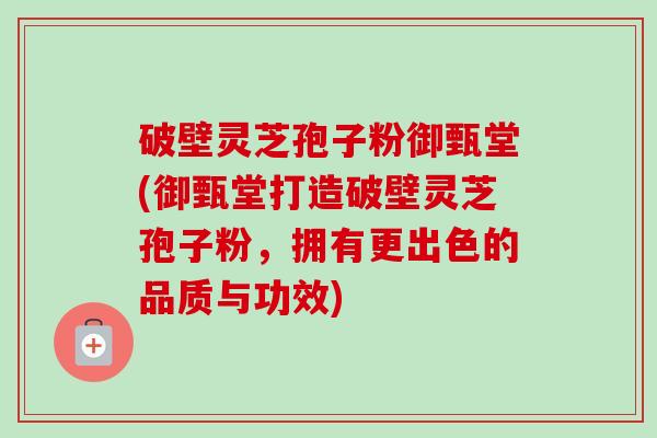 破壁灵芝孢子粉御甄堂(御甄堂打造破壁灵芝孢子粉，拥有更出色的品质与功效)-第1张图片-卓越灵芝孢子粉
