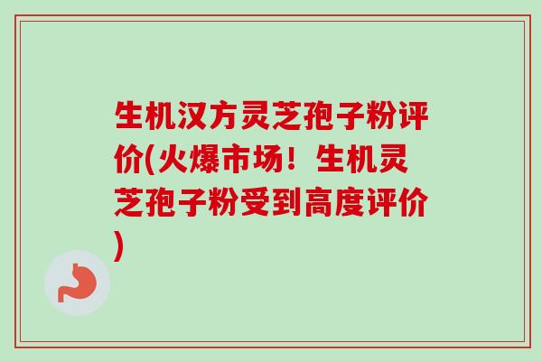 生机汉方灵芝孢子粉评价(火爆市场!生机灵芝孢子粉受到高度评价)-第1张图片-卓越灵芝孢子粉 生机汉方灵芝孢子粉评价(火爆市场!生机灵芝孢子粉受到高度评价)-第1张图片-卓越灵芝孢子粉