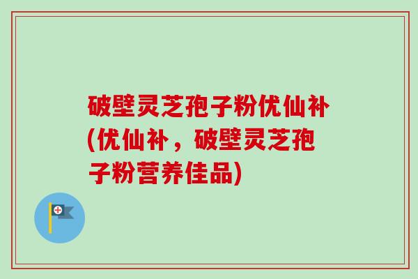 破壁灵芝孢子粉优仙补(优仙补,破壁灵芝孢子粉营养佳品)-第1张图片-卓越灵芝孢子粉 破壁灵芝孢子粉优仙补(优仙补,破壁灵芝孢子粉营养佳品)-第1张图片-卓越灵芝孢子粉
