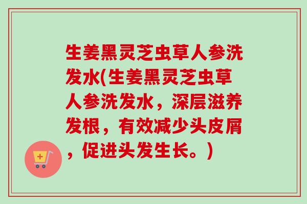 生姜黑灵芝虫草人参洗发水(生姜黑灵芝虫草人参洗发水，深层滋养发根，有效减少头皮屑，促进头发生长。)-第1张图片-卓越灵芝孢子粉