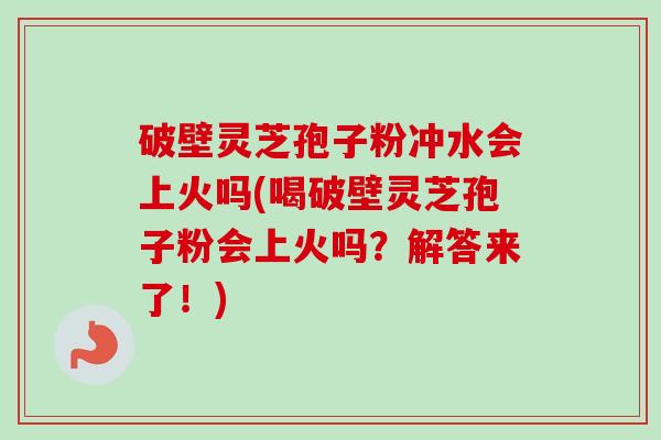 破壁灵芝孢子粉冲水会上火吗(喝破壁灵芝孢子粉会上火吗?解答来了!)-第1张图片-卓越灵芝孢子粉 破壁灵芝孢子粉冲水会上火吗(喝破壁灵芝孢子粉会上火吗?解答来了!)-第1张图片-卓越灵芝孢子粉