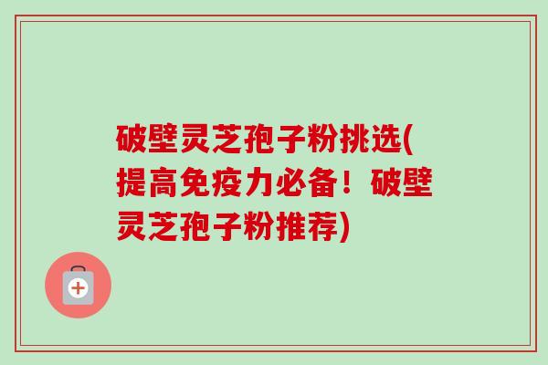 破壁灵芝孢子粉挑选(提高免疫力必备!破壁灵芝孢子粉推荐)-第1张图片-卓越灵芝孢子粉 破壁灵芝孢子粉挑选(提高免疫力必备!破壁灵芝孢子粉推荐)-第1张图片-卓越灵芝孢子粉