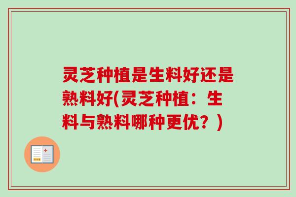 灵芝种植是生料好还是熟料好(灵芝种植：生料与熟料哪种更优？)-第1张图片-卓越灵芝孢子粉