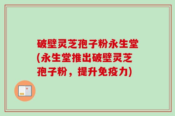 破壁灵芝孢子粉永生堂(永生堂推出破壁灵芝孢子粉,提升免疫力)-第1张图片-卓越灵芝孢子粉 破壁灵芝孢子粉永生堂(永生堂推出破壁灵芝孢子粉,提升免疫力)-第1张图片-卓越灵芝孢子粉