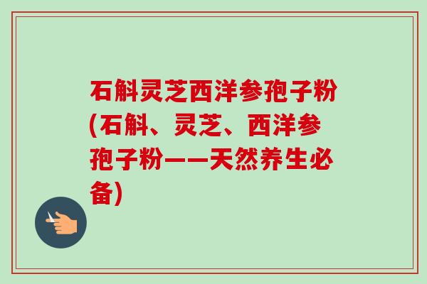 石斛灵芝西洋参孢子粉(石斛、灵芝、西洋参孢子粉——天然养生必备)-第1张图片-卓越灵芝孢子粉 石斛灵芝西洋参孢子粉(石斛、灵芝、西洋参孢子粉——天然养生必备)-第1张图片-卓越灵芝孢子粉