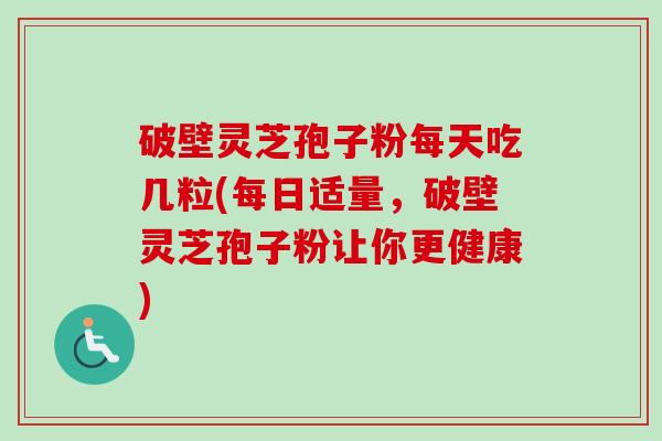 破壁灵芝孢子粉每天吃几粒(每日适量，破壁灵芝孢子粉让你更健康)-第1张图片-卓越灵芝孢子粉