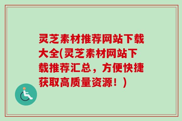 灵芝素材推荐网站下载大全(灵芝素材网站下载推荐汇总,方便快捷获取高质量资源!)-第1张图片-卓越灵芝孢子粉 灵芝素材推荐网站下载大全(灵芝素材网站下载推荐汇总,方便快捷获取高质量资源!)-第1张图片-卓越灵芝孢子粉