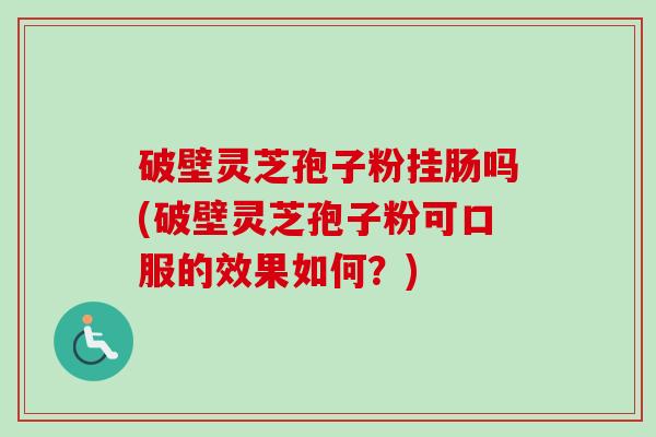 破壁灵芝孢子粉挂肠吗(破壁灵芝孢子粉可口服的效果如何?)-第1张图片-卓越灵芝孢子粉 破壁灵芝孢子粉挂肠吗(破壁灵芝孢子粉可口服的效果如何?)-第1张图片-卓越灵芝孢子粉