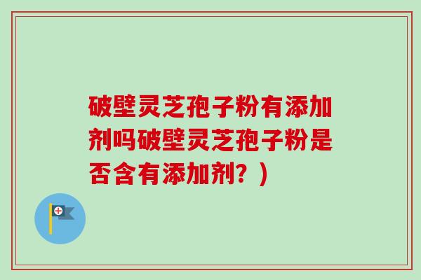 破壁灵芝孢子粉有添加剂吗破壁灵芝孢子粉是否含有添加剂?)-第1张图片-卓越灵芝孢子粉 破壁灵芝孢子粉有添加剂吗破壁灵芝孢子粉是否含有添加剂?)-第1张图片-卓越灵芝孢子粉