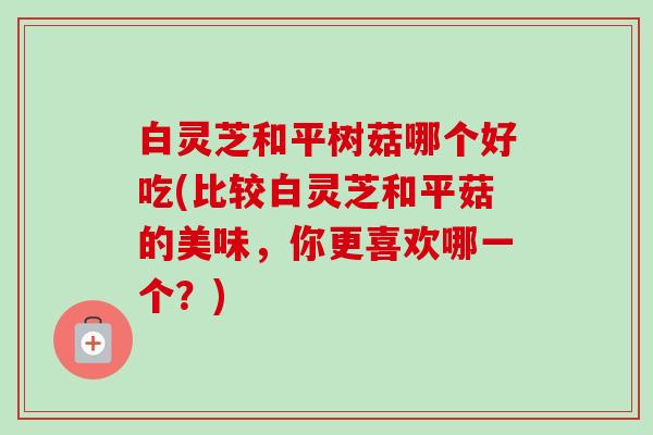 白灵芝和平树菇哪个好吃(比较白灵芝和平菇的美味,你更喜欢哪一个?)-第1张图片-卓越灵芝孢子粉 白灵芝和平树菇哪个好吃(比较白灵芝和平菇的美味,你更喜欢哪一个?)-第1张图片-卓越灵芝孢子粉
