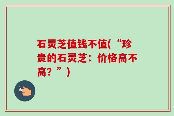 石灵芝值钱不值(“珍贵的石灵芝:价格高不高?”)-第1张图片-卓越灵芝孢子粉 石灵芝值钱不值(“珍贵的石灵芝:价格高不高?”)-第1张图片-卓越灵芝孢子粉