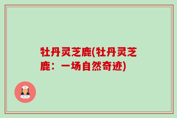 牡丹灵芝鹿(牡丹灵芝鹿:一场自然奇迹)-第1张图片-卓越灵芝孢子粉 牡丹灵芝鹿(牡丹灵芝鹿:一场自然奇迹)-第1张图片-卓越灵芝孢子粉