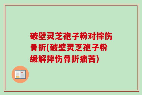 破壁灵芝孢子粉对摔伤骨折(破壁灵芝孢子粉缓解摔伤骨折痛苦)-第1张图片-卓越灵芝孢子粉