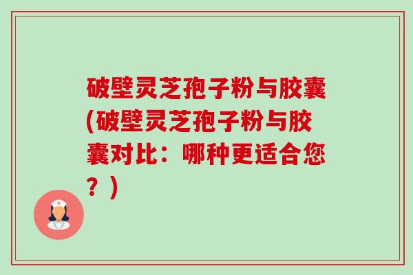 破壁灵芝孢子粉与胶囊(破壁灵芝孢子粉与胶囊对比:哪种更适合您?)-第1张图片-卓越灵芝孢子粉 破壁灵芝孢子粉与胶囊(破壁灵芝孢子粉与胶囊对比:哪种更适合您?)-第1张图片-卓越灵芝孢子粉