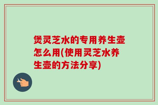 煲灵芝水的专用养生壶怎么用(使用灵芝水养生壶的方法分享)-第1张图片-卓越灵芝孢子粉 煲灵芝水的专用养生壶怎么用(使用灵芝水养生壶的方法分享)-第1张图片-卓越灵芝孢子粉