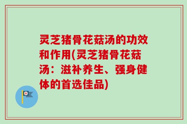 灵芝猪骨花菇汤的功效和作用(灵芝猪骨花菇汤:滋补养生、强身健体的首选佳品)-第1张图片-卓越灵芝孢子粉 灵芝猪骨花菇汤的功效和作用(灵芝猪骨花菇汤:滋补养生、强身健体的首选佳品)-第1张图片-卓越灵芝孢子粉