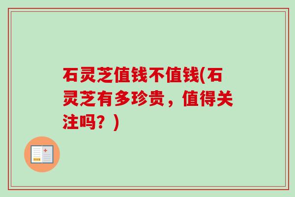石灵芝值钱不值钱(石灵芝有多珍贵，值得关注吗？)-第1张图片-卓越灵芝孢子粉