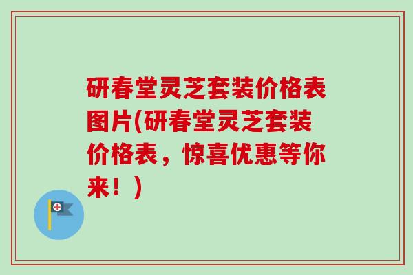 研春堂灵芝套装价格表图片(研春堂灵芝套装价格表,惊喜优惠等你来!)-第1张图片-卓越灵芝孢子粉 研春堂灵芝套装价格表图片(研春堂灵芝套装价格表,惊喜优惠等你来!)-第1张图片-卓越灵芝孢子粉