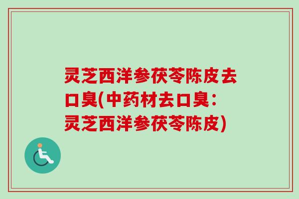 灵芝西洋参茯苓陈皮去口臭(中药材去口臭:灵芝西洋参茯苓陈皮)-第1张图片-卓越灵芝孢子粉 灵芝西洋参茯苓陈皮去口臭(中药材去口臭:灵芝西洋参茯苓陈皮)-第1张图片-卓越灵芝孢子粉