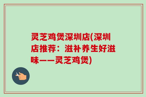 灵芝鸡煲深圳店(深圳店推荐：滋补养生好滋味——灵芝鸡煲)-第1张图片-卓越灵芝孢子粉