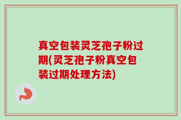 真空包装灵芝孢子粉过期(灵芝孢子粉真空包装过期处理方法)-第1张图片-卓越灵芝孢子粉 真空包装灵芝孢子粉过期(灵芝孢子粉真空包装过期处理方法)-第1张图片-卓越灵芝孢子粉
