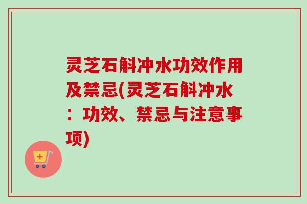 灵芝石斛冲水功效作用及禁忌(灵芝石斛冲水：功效、禁忌与注意事项)-第1张图片-卓越灵芝孢子粉