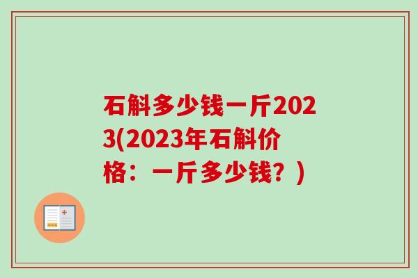 石斛多少钱一斤2023(2023年石斛价格:一斤多少钱?)-第1张图片-卓越灵芝孢子粉 石斛多少钱一斤2023(2023年石斛价格:一斤多少钱?)-第1张图片-卓越灵芝孢子粉