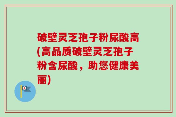 破壁灵芝孢子粉尿酸高(高品质破壁灵芝孢子粉含尿酸,助您健康美丽)-第1张图片-卓越灵芝孢子粉 破壁灵芝孢子粉尿酸高(高品质破壁灵芝孢子粉含尿酸,助您健康美丽)-第1张图片-卓越灵芝孢子粉